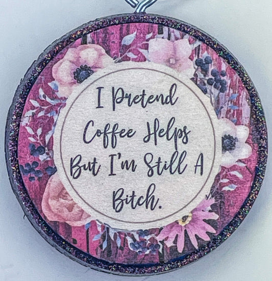 I PRETEND COFFEE HELPS BUT I'M STILL A BITCH