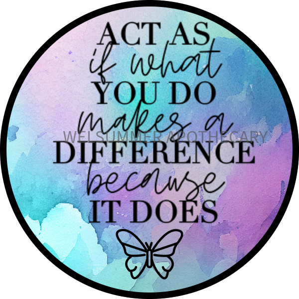 ACT AS IF WHAT YOU DO MAKES A DIFFERENCE BECAUSE IT DOES