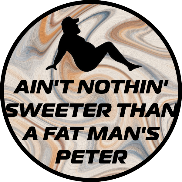 AIN'T NOTHIN SWEETER THAN A FAT MAN'S PETER