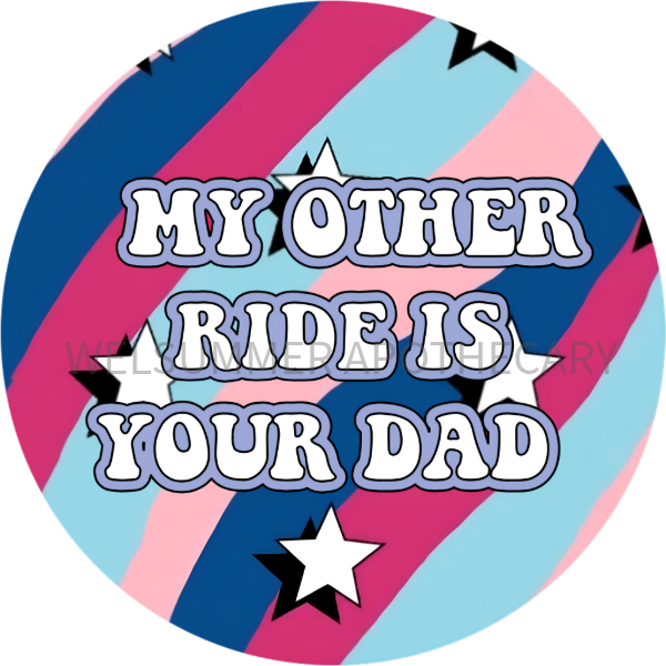 MY OTHER RIDE IS YOUR DAD