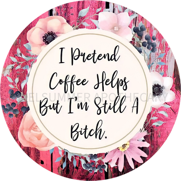 I PRETEND COFFEE HELPS BUT I'M STILL A BITCH